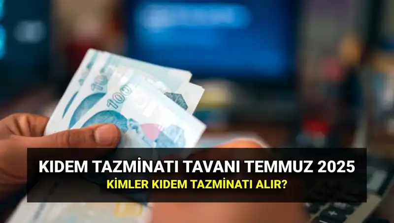 Temmuz 2025’te Kıdem Tazminatı Tavan Ücreti Ne Olacak?